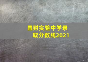 昌财实验中学录取分数线2021