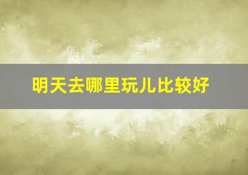 明天去哪里玩儿比较好