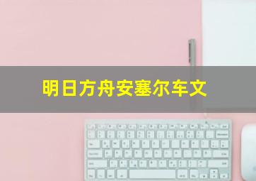 明日方舟安塞尔车文