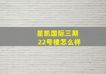 星凯国际三期22号楼怎么样