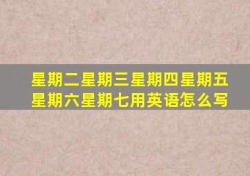 星期二星期三星期四星期五星期六星期七用英语怎么写