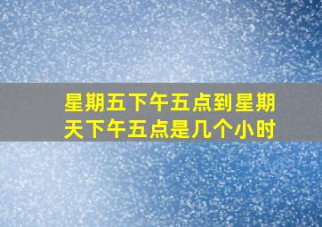 星期五下午五点到星期天下午五点是几个小时