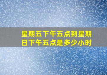 星期五下午五点到星期日下午五点是多少小时