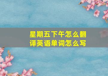 星期五下午怎么翻译英语单词怎么写