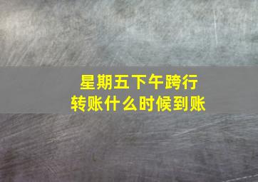 星期五下午跨行转账什么时候到账