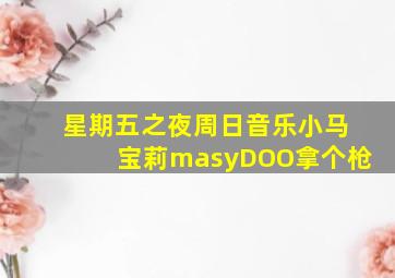 星期五之夜周日音乐小马宝莉masyDOO拿个枪