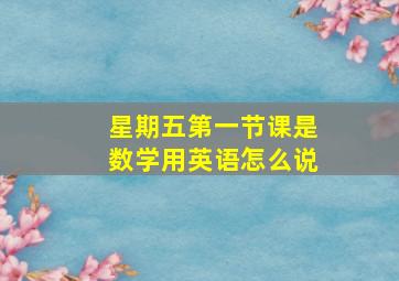 星期五第一节课是数学用英语怎么说