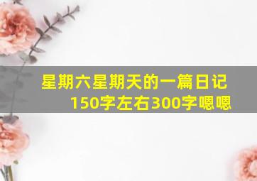 星期六星期天的一篇日记150字左右300字嗯嗯