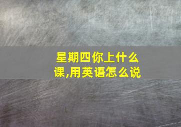 星期四你上什么课,用英语怎么说