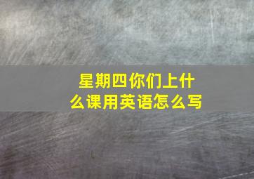 星期四你们上什么课用英语怎么写