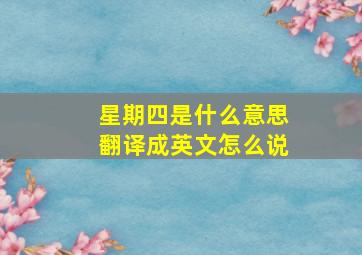 星期四是什么意思翻译成英文怎么说