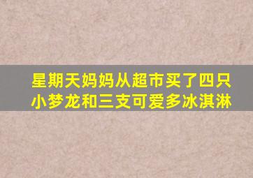 星期天妈妈从超市买了四只小梦龙和三支可爱多冰淇淋