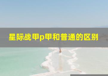 星际战甲p甲和普通的区别