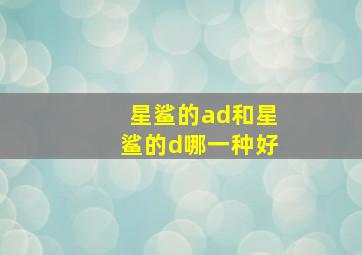 星鲨的ad和星鲨的d哪一种好