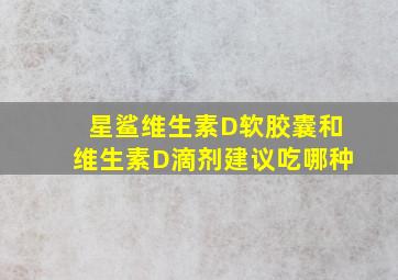 星鲨维生素D软胶囊和维生素D滴剂建议吃哪种