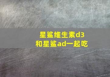 星鲨维生素d3和星鲨ad一起吃