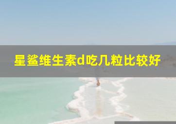 星鲨维生素d吃几粒比较好