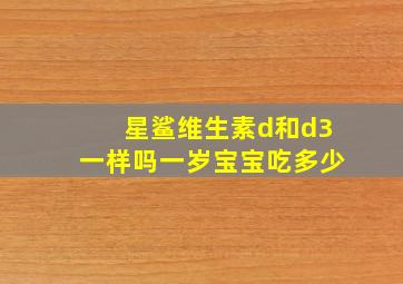 星鲨维生素d和d3一样吗一岁宝宝吃多少