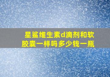 星鲨维生素d滴剂和软胶囊一样吗多少钱一瓶