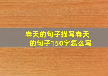 春天的句子描写春天的句子150字怎么写