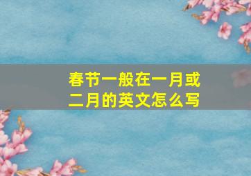 春节一般在一月或二月的英文怎么写