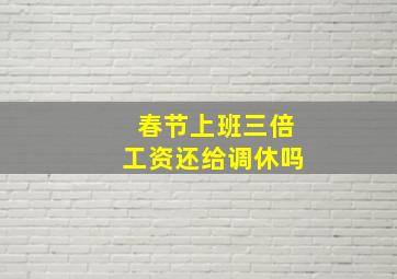 春节上班三倍工资还给调休吗