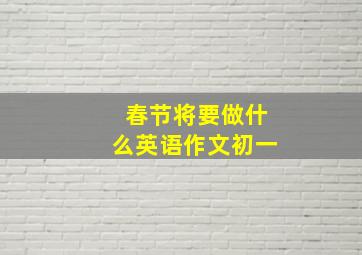 春节将要做什么英语作文初一