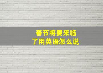 春节将要来临了用英语怎么说