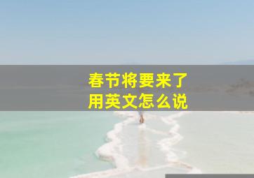 春节将要来了用英文怎么说