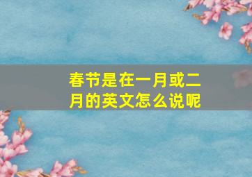 春节是在一月或二月的英文怎么说呢