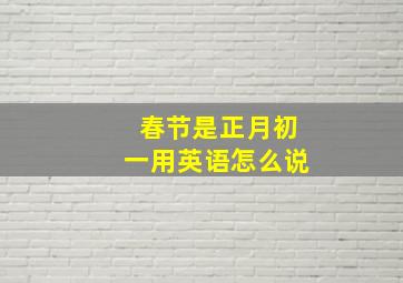 春节是正月初一用英语怎么说