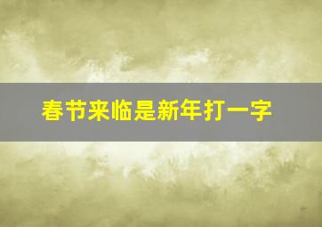 春节来临是新年打一字