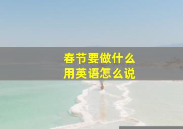 春节要做什么用英语怎么说