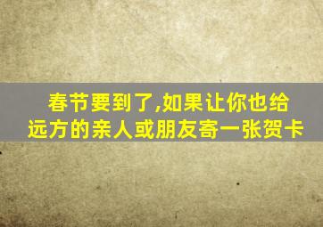 春节要到了,如果让你也给远方的亲人或朋友寄一张贺卡