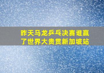 昨天马龙乒乓决赛谁赢了世界大贵贯新加坡站