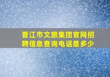 晋江市文旅集团官网招聘信息查询电话是多少