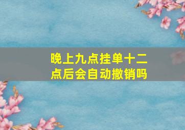 晚上九点挂单十二点后会自动撤销吗