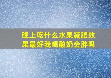 晚上吃什么水果减肥效果最好我喝酸奶会胖吗