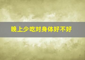 晚上少吃对身体好不好