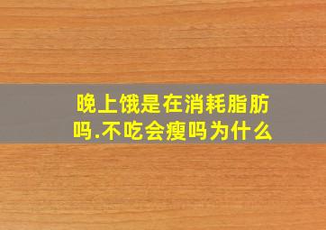 晚上饿是在消耗脂肪吗.不吃会瘦吗为什么