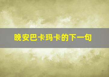 晚安巴卡玛卡的下一句