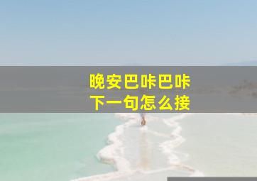 晚安巴咔巴咔下一句怎么接