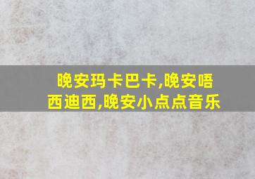 晚安玛卡巴卡,晚安唔西迪西,晚安小点点音乐