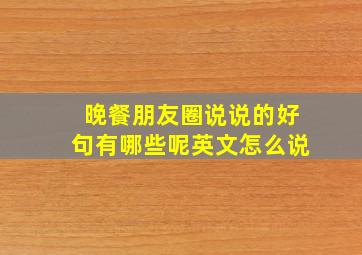 晚餐朋友圈说说的好句有哪些呢英文怎么说