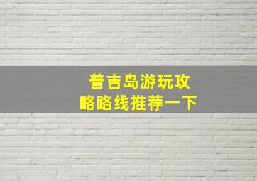 普吉岛游玩攻略路线推荐一下