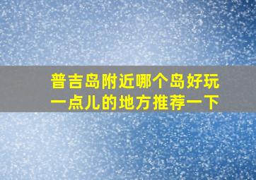 普吉岛附近哪个岛好玩一点儿的地方推荐一下