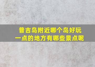 普吉岛附近哪个岛好玩一点的地方有哪些景点呢