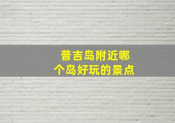 普吉岛附近哪个岛好玩的景点