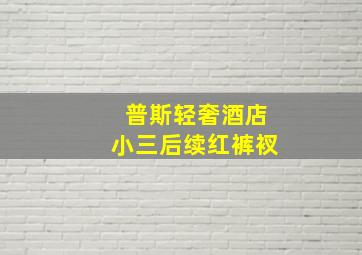 普斯轻奢酒店小三后续红裤衩