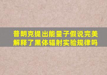 普朗克提出能量子假说完美解释了黑体辐射实验规律吗